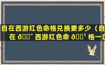 自在西游红色命格兑换要多少（自在 🐯 西游红色命 🌹 格一口价好多元宝）